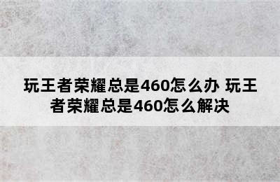 玩王者荣耀总是460怎么办 玩王者荣耀总是460怎么解决